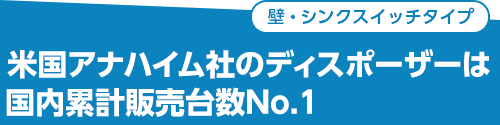 米国アナハイム社のディスポーザーは国内累計販売台数No.1