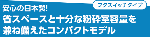 安心の日本製!省スペースと十分な粉砕室容量を兼ね備えたコンパクトモデル