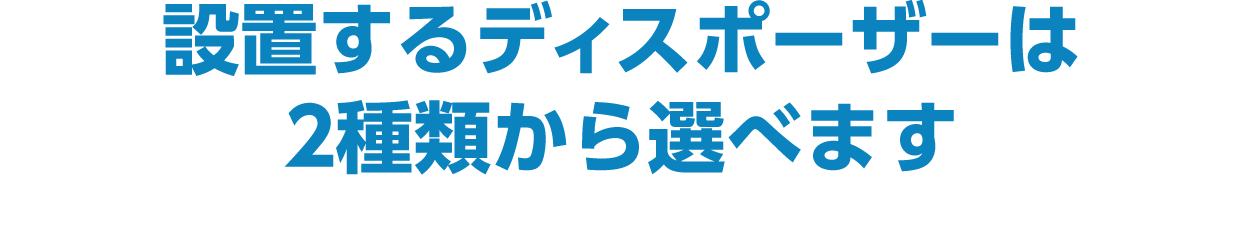 設置するディスポーザーは2種類から選べます